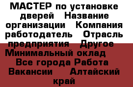 МАСТЕР по установке дверей › Название организации ­ Компания-работодатель › Отрасль предприятия ­ Другое › Минимальный оклад ­ 1 - Все города Работа » Вакансии   . Алтайский край